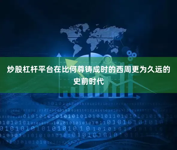 炒股杠杆平台在比何尊铸成时的西周更为久远的史前时代