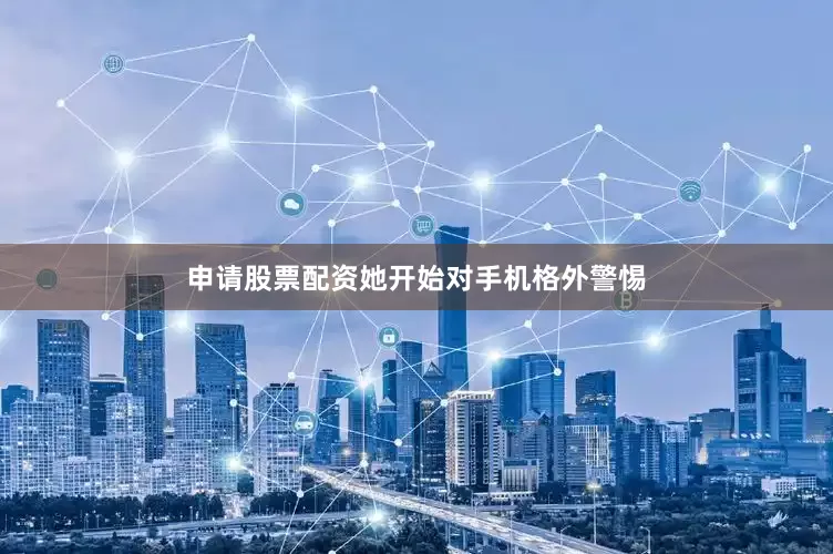 申请股票配资她开始对手机格外警惕