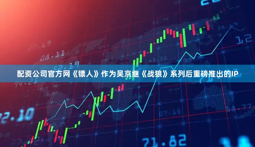 配资公司官方网《镖人》作为吴京继《战狼》系列后重磅推出的IP