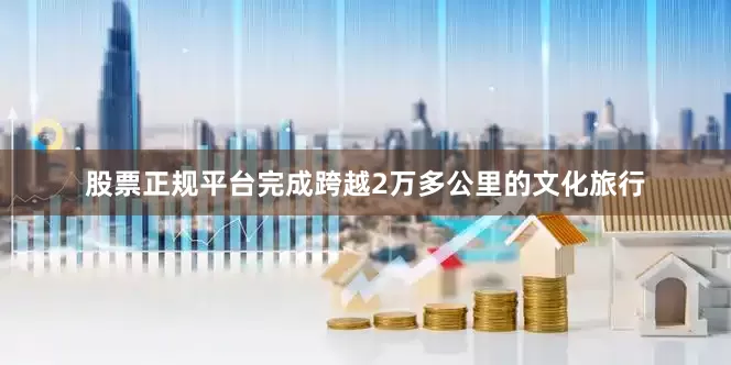 股票正规平台完成跨越2万多公里的文化旅行