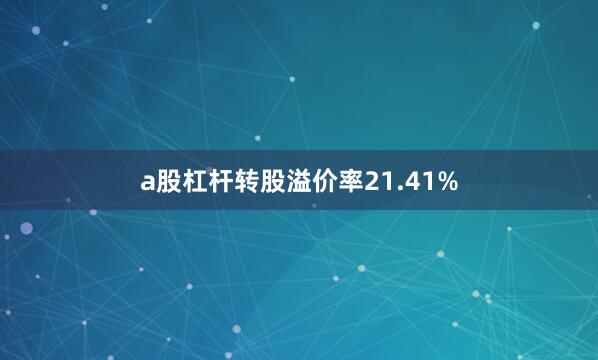 a股杠杆转股溢价率21.41%
