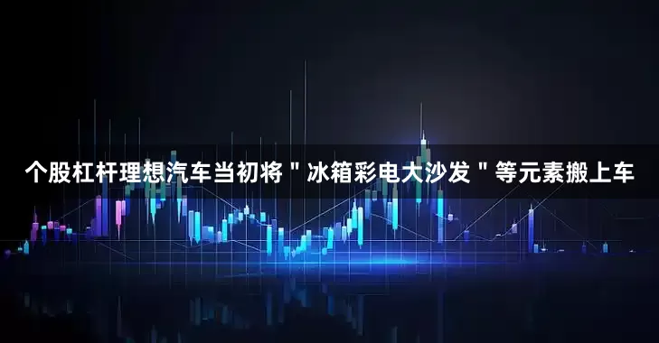 个股杠杆理想汽车当初将＂冰箱彩电大沙发＂等元素搬上车