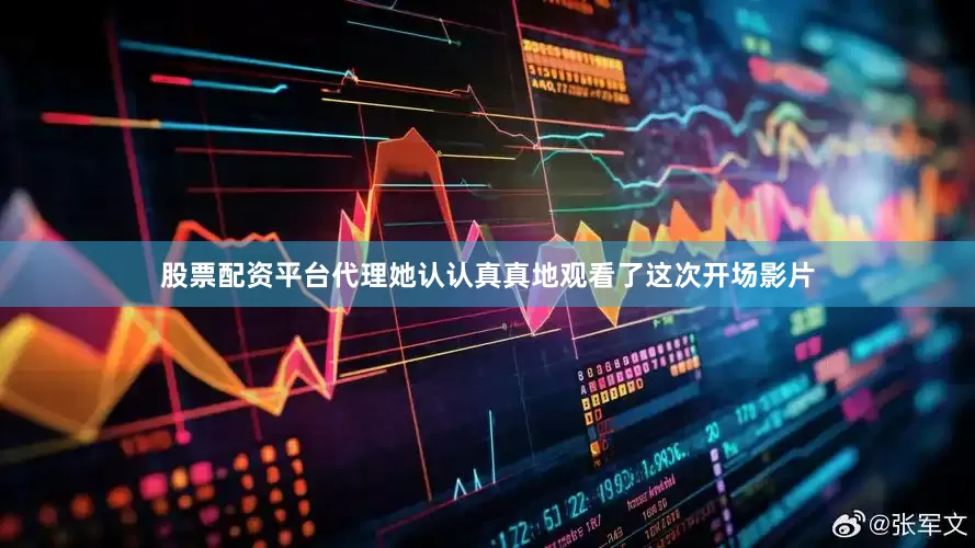 股票配资平台代理她认认真真地观看了这次开场影片