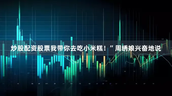 炒股配资股票我带你去吃小米糕！”周绣娘兴奋地说